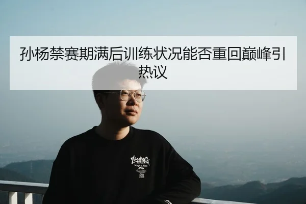 孙杨禁赛期满后训练状况能否重回巅峰引热议